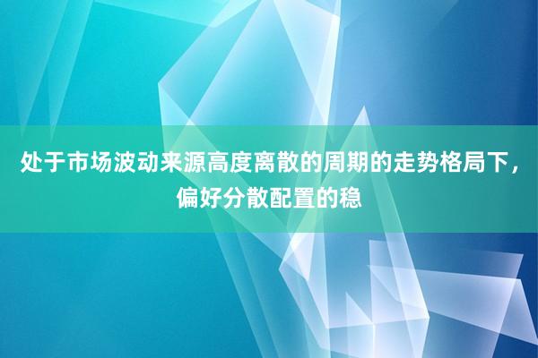 处于市场波动来源高度离散的周期的走势格局下，偏好分散配置的稳