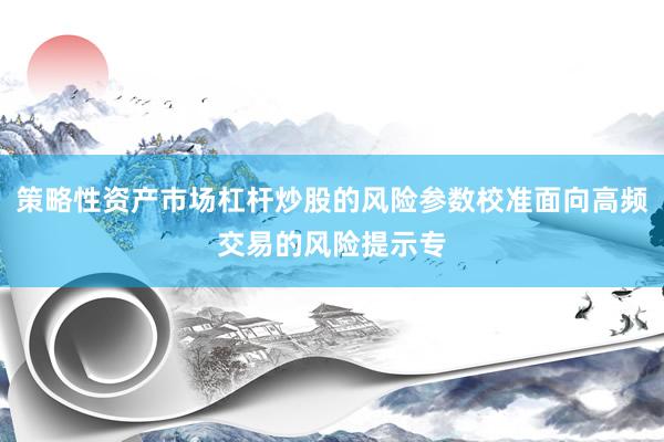 策略性资产市场杠杆炒股的风险参数校准面向高频交易的风险提示专