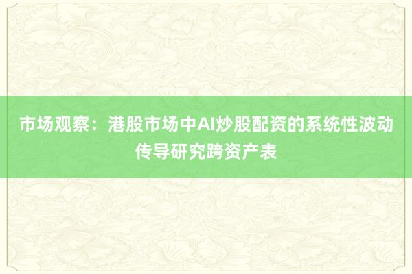市场观察：港股市场中AI炒股配资的系统性波动传导研究跨资产表