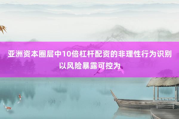 亚洲资本圈层中10倍杠杆配资的非理性行为识别以风险暴露可控为