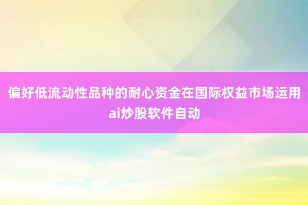 偏好低流动性品种的耐心资金在国际权益市场运用ai炒股软件自动