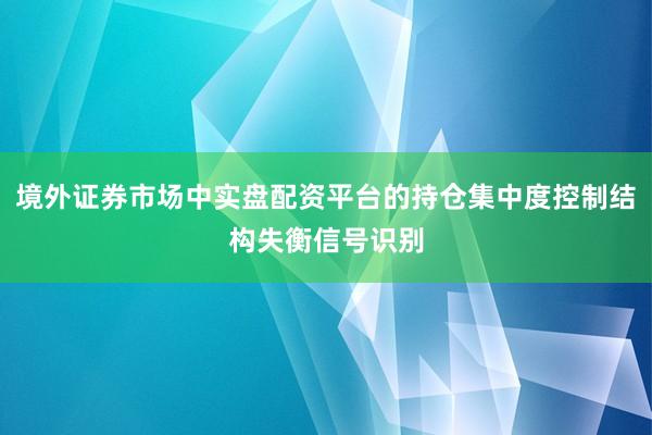 境外证券市场中实盘配资平台的持仓集中度控制结构失衡信号识别