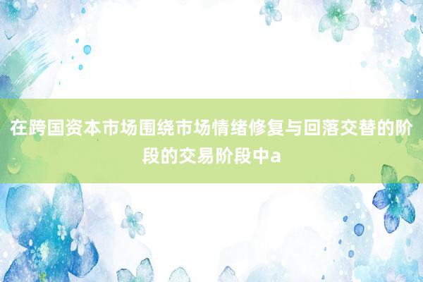 在跨国资本市场围绕市场情绪修复与回落交替的阶段的交易阶段中a