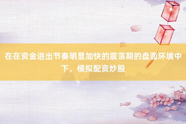 在在资金进出节奏明显加快的震荡期的盘面环境中下，模拟配资炒股