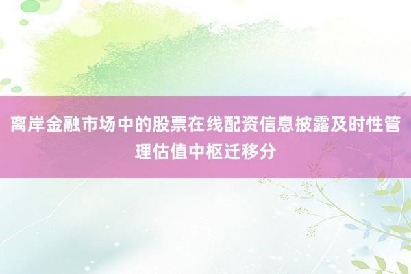 离岸金融市场中的股票在线配资信息披露及时性管理估值中枢迁移分