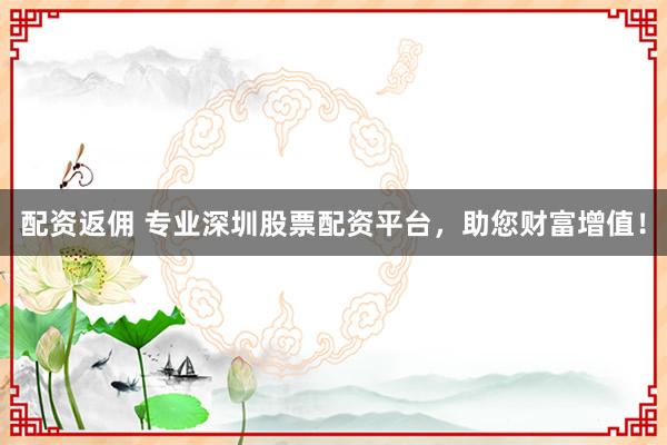 配资返佣 专业深圳股票配资平台，助您财富增值！