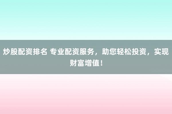 炒股配资排名 专业配资服务，助您轻松投资，实现财富增值！