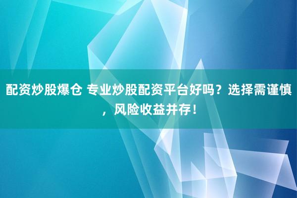 配资炒股爆仓 专业炒股配资平台好吗？选择需谨慎，风险收益并存！