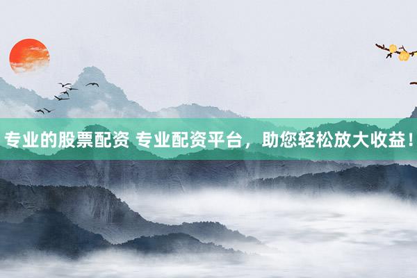 专业的股票配资 专业配资平台，助您轻松放大收益！