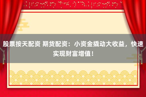 股票按天配资 期货配资：小资金撬动大收益，快速实现财富增值！