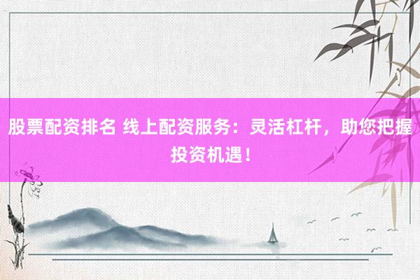 股票配资排名 线上配资服务：灵活杠杆，助您把握投资机遇！