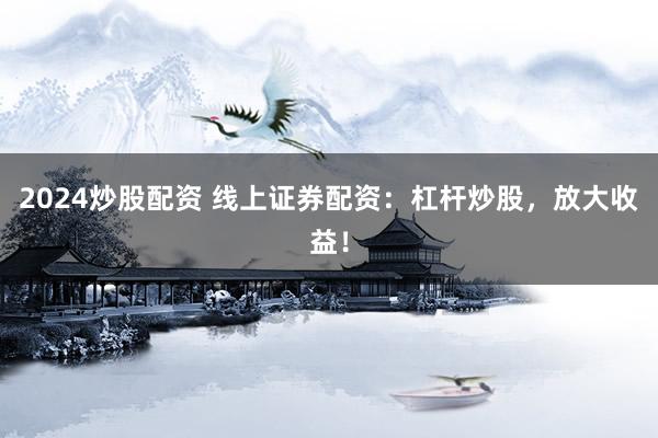 2024炒股配资 线上证券配资：杠杆炒股，放大收益！