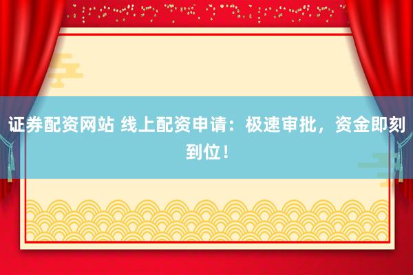 证券配资网站 线上配资申请：极速审批，资金即刻到位！