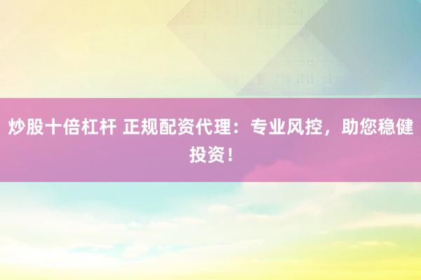 炒股十倍杠杆 正规配资代理：专业风控，助您稳健投资！