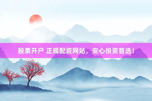 股票开户 正规配资网站，安心投资首选！