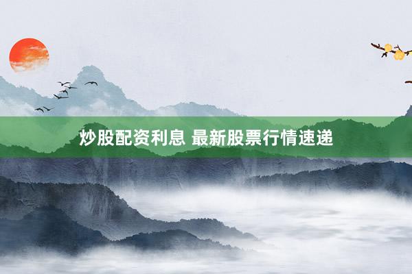 炒股配资利息 最新股票行情速递