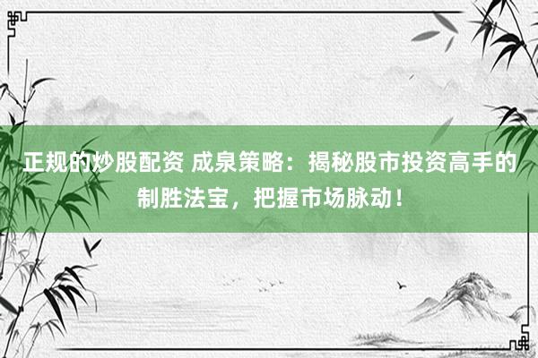 正规的炒股配资 成泉策略：揭秘股市投资高手的制胜法宝，把握市场脉动！