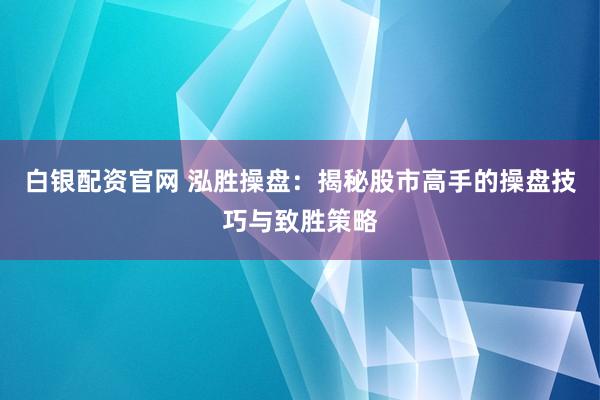白银配资官网 泓胜操盘：揭秘股市高手的操盘技巧与致胜策略