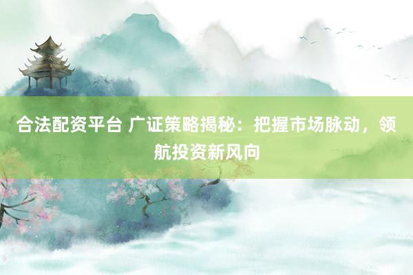 合法配资平台 广证策略揭秘：把握市场脉动，领航投资新风向