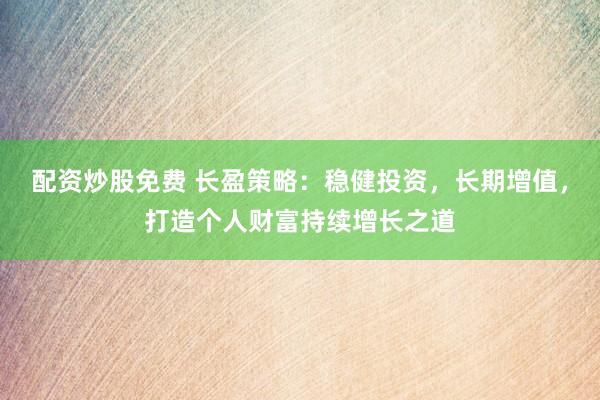 配资炒股免费 长盈策略：稳健投资，长期增值，打造个人财富持续增长之道