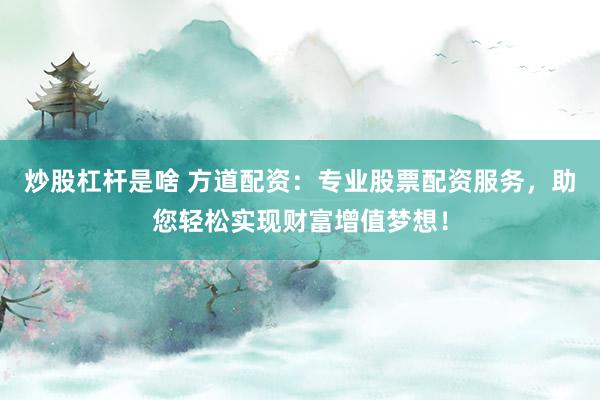 炒股杠杆是啥 方道配资：专业股票配资服务，助您轻松实现财富增值梦想！