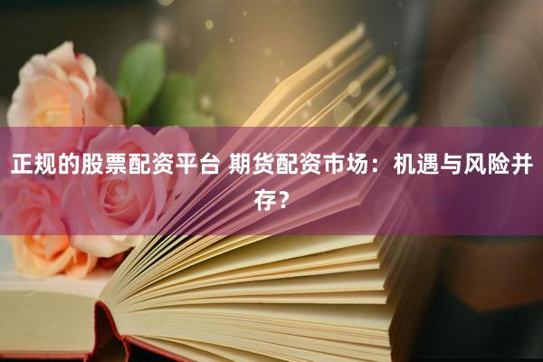 正规的股票配资平台 期货配资市场：机遇与风险并存？