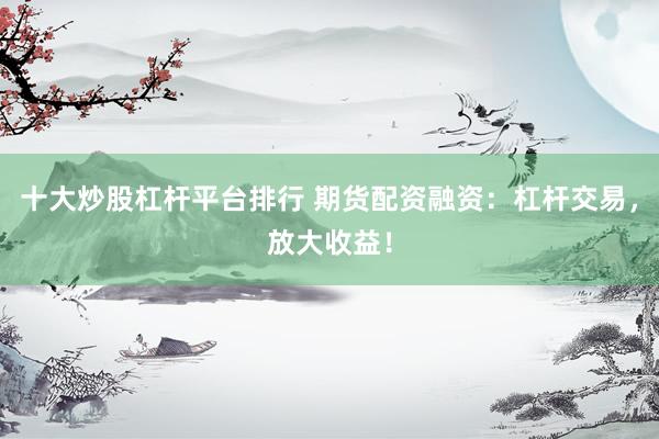十大炒股杠杆平台排行 期货配资融资：杠杆交易，放大收益！