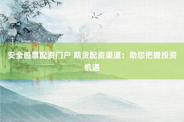 安全股票配资门户 期货配资渠道：助您把握投资机遇