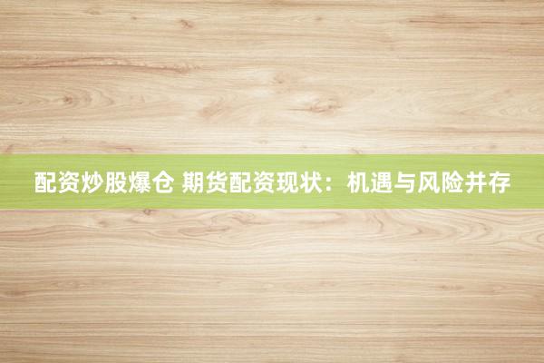 配资炒股爆仓 期货配资现状：机遇与风险并存