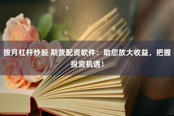 按月杠杆炒股 期货配资软件：助您放大收益，把握投资机遇！