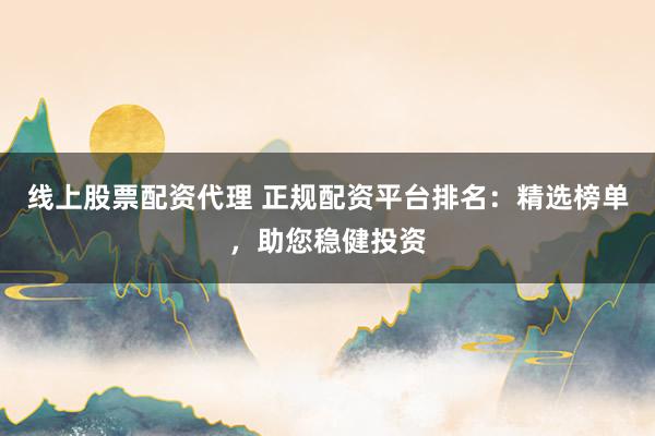 线上股票配资代理 正规配资平台排名：精选榜单，助您稳健投资