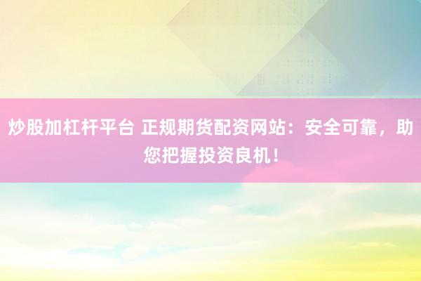 炒股加杠杆平台 正规期货配资网站：安全可靠，助您把握投资良机！