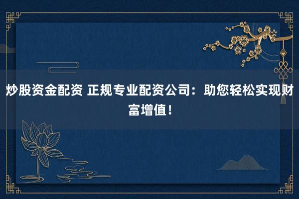 炒股资金配资 正规专业配资公司：助您轻松实现财富增值！
