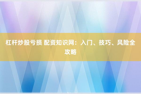 杠杆炒股亏损 配资知识网：入门、技巧、风险全攻略