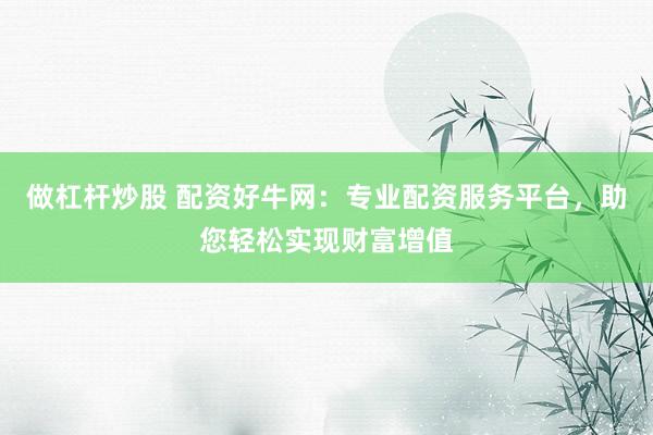 做杠杆炒股 配资好牛网:专业配资服务平台,助您轻松实现财富增值