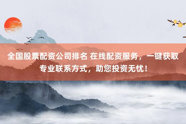 全国股票配资公司排名 在线配资服务，一键获取专业联系方式，助您投资无忧！