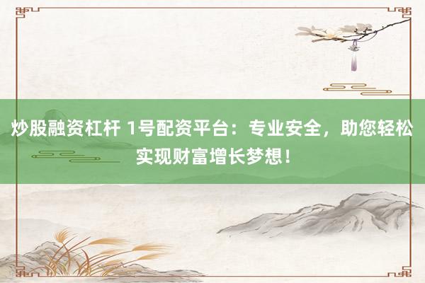 炒股融资杠杆 1号配资平台：专业安全，助您轻松实现财富增长梦想！