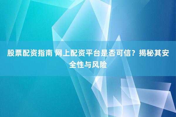 股票配资指南 网上配资平台是否可信？揭秘其安全性与风险