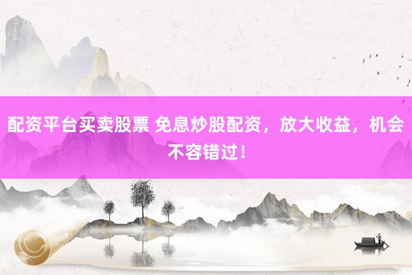 配资平台买卖股票 免息炒股配资，放大收益，机会不容错过！