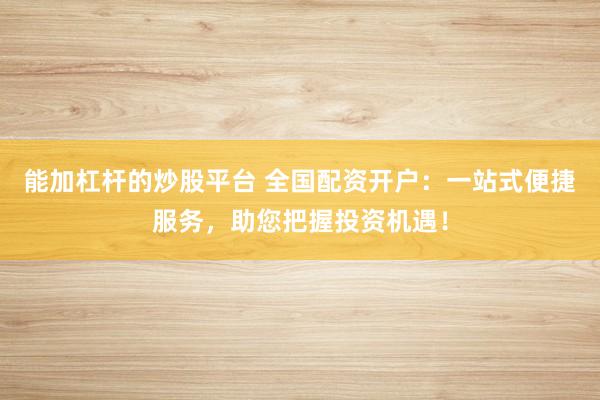 能加杠杆的炒股平台 全国配资开户：一站式便捷服务，助您把握投资机遇！