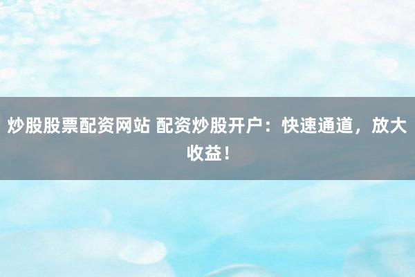 炒股股票配资网站 配资炒股开户：快速通道，放大收益！