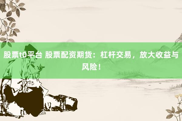 股票t0平台 股票配资期货：杠杆交易，放大收益与风险！