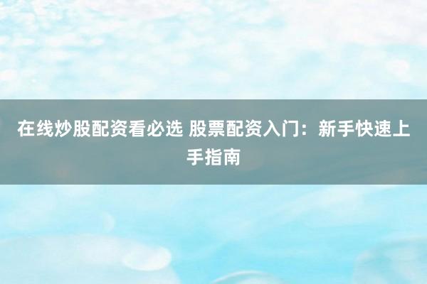 在线炒股配资看必选 股票配资入门:新手快速上手指南