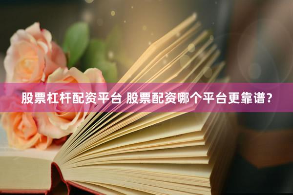 股票杠杆配资平台 股票配资哪个平台更靠谱？